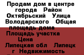 Продам дом в центре города › Район ­ Октябрьский › Улица ­ Володарского › Общая площадь дома ­ 120 › Площадь участка ­ 10 › Цена ­ 5 500 000 - Липецкая обл., Липецк г. Недвижимость » Дома, коттеджи, дачи продажа   